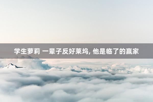 学生萝莉 一辈子反好莱坞, 他是临了的赢家