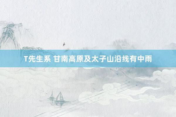 T先生系 甘南高原及太子山沿线有中雨