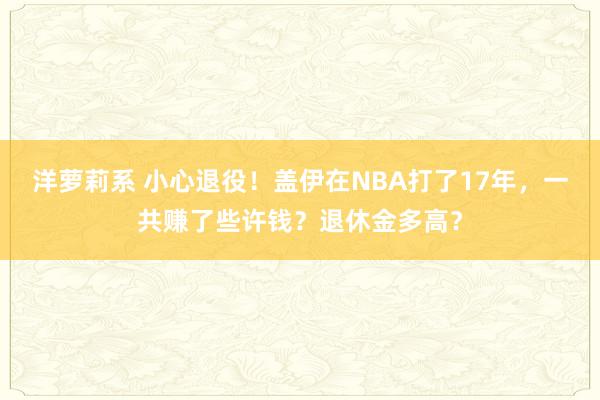 洋萝莉系 小心退役！盖伊在NBA打了17年，一共赚了些许钱？退休金多高？