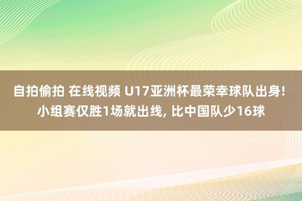 自拍偷拍 在线视频 U17亚洲杯最荣幸球队出身! 小组赛仅胜1场就出线， 比中国队少16球