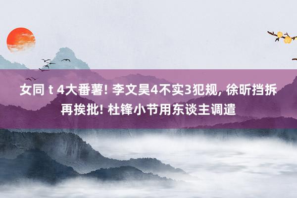 女同 t 4大番薯! 李文昊4不实3犯规， 徐昕挡拆再挨批! 杜锋小节用东谈主调遣