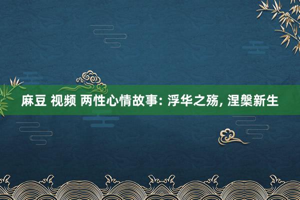 麻豆 视频 两性心情故事: 浮华之殇， 涅槃新生
