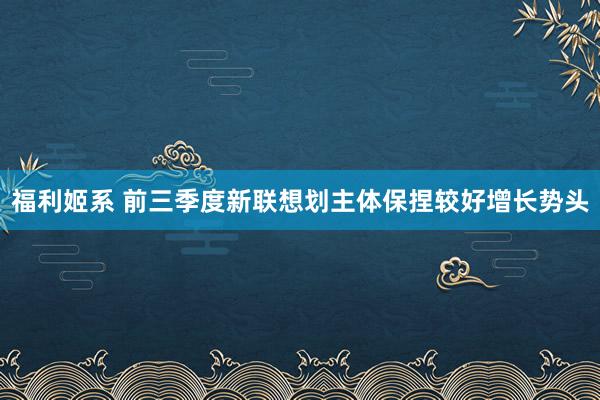 福利姬系 前三季度新联想划主体保捏较好增长势头