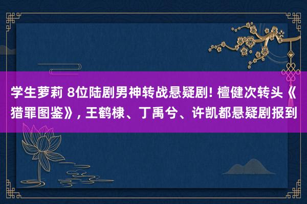 学生萝莉 8位陆剧男神转战悬疑剧! 檀健次转头《猎罪图鉴》, 王鹤棣、丁禹兮、许凯都悬疑剧报到