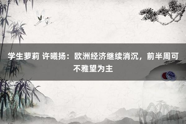 学生萝莉 许曦扬：欧洲经济继续消沉，前半周可不雅望为主