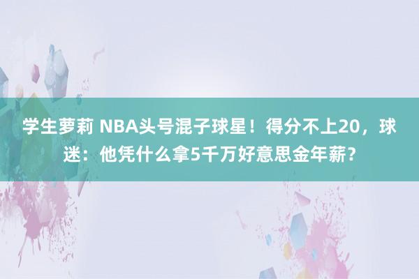 学生萝莉 NBA头号混子球星！得分不上20，球迷：他凭什么拿5千万好意思金年薪？