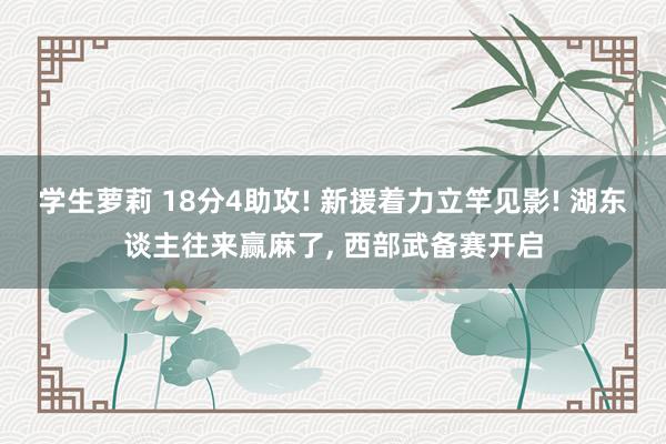 学生萝莉 18分4助攻! 新援着力立竿见影! 湖东谈主往来赢麻了, 西部武备赛开启