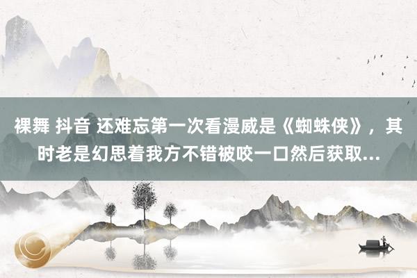 裸舞 抖音 还难忘第一次看漫威是《蜘蛛侠》，其时老是幻思着我方不错被咬一口然后获取...