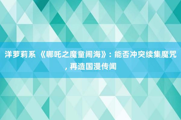 洋萝莉系 《哪吒之魔童闹海》: 能否冲突续集魔咒, 再造国漫传闻