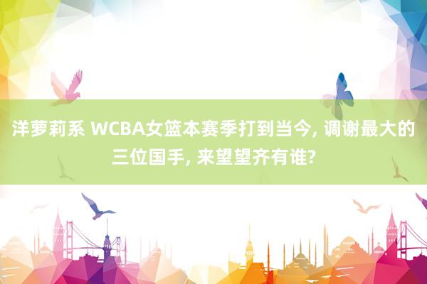 洋萝莉系 WCBA女篮本赛季打到当今, 调谢最大的三位国手, 来望望齐有谁?
