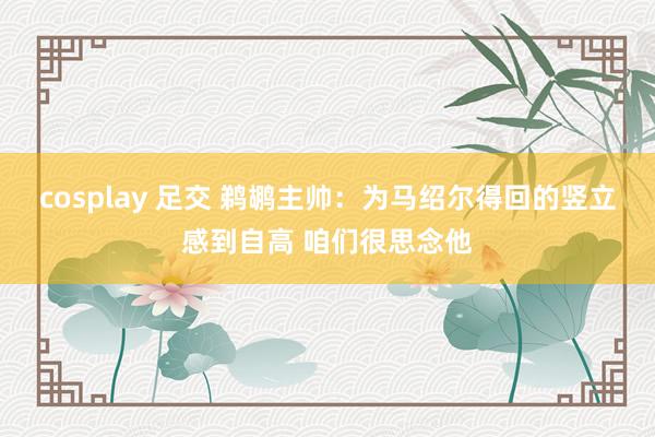cosplay 足交 鹈鹕主帅：为马绍尔得回的竖立感到自高 咱们很思念他