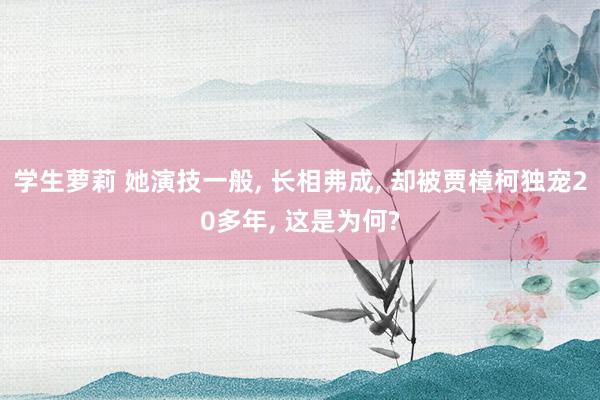 学生萝莉 她演技一般， 长相弗成， 却被贾樟柯独宠20多年， 这是为何?