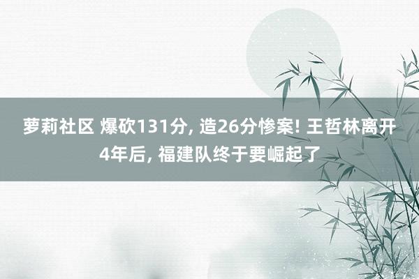 萝莉社区 爆砍131分, 造26分惨案! 王哲林离开4年后, 福建队终于要崛起了