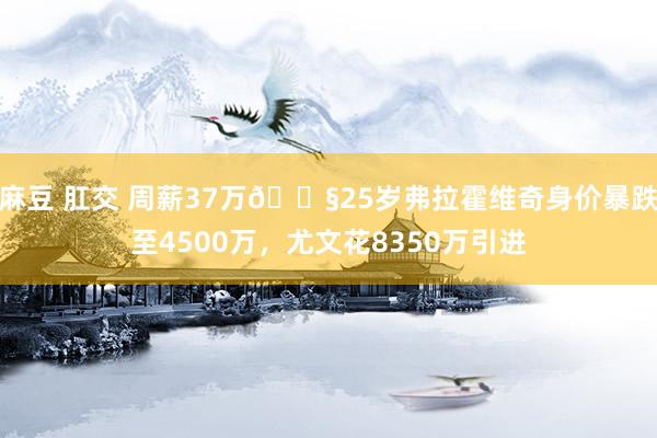 麻豆 肛交 周薪37万😧25岁弗拉霍维奇身价暴跌至4500万，尤文花8350万引进
