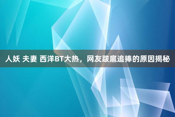 人妖 夫妻 西洋BT大热，网友跋扈追捧的原因揭秘