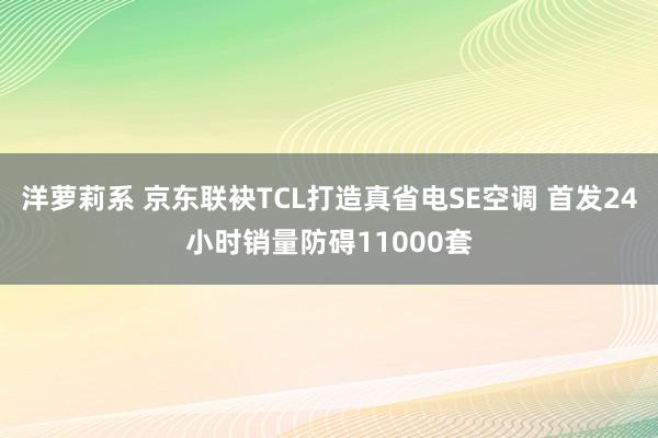 洋萝莉系 京东联袂TCL打造真省电SE空调 首发24小时销量防碍11000套