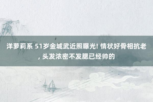 洋萝莉系 51岁金城武近照曝光! 情状好骨相抗老， 头发浓密不发腮已经帅的