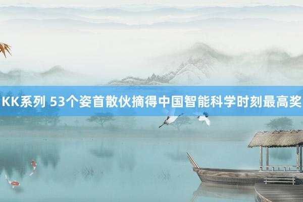 KK系列 53个姿首散伙摘得中国智能科学时刻最高奖