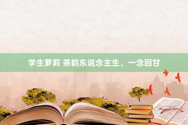 学生萝莉 茶韵东说念主生，一念回甘