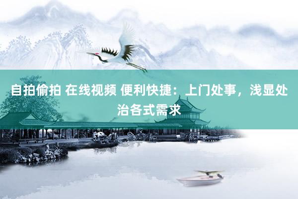 自拍偷拍 在线视频 便利快捷：上门处事，浅显处治各式需求