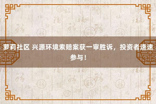 萝莉社区 兴源环境索赔案获一审胜诉，投资者速速参与！