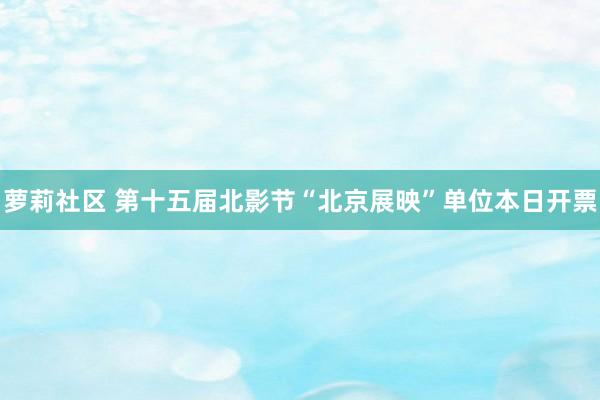 萝莉社区 第十五届北影节“北京展映”单位本日开票