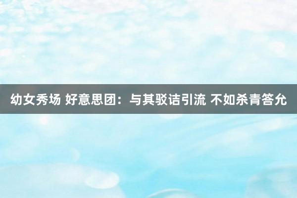 幼女秀场 好意思团：与其驳诘引流 不如杀青答允