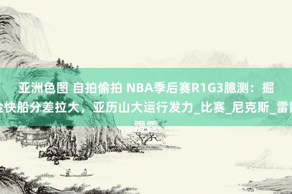 亚洲色图 自拍偷拍 NBA季后赛R1G3臆测：掘金快船分差拉大，亚历山大运行发力_比赛_尼克斯_雷霆