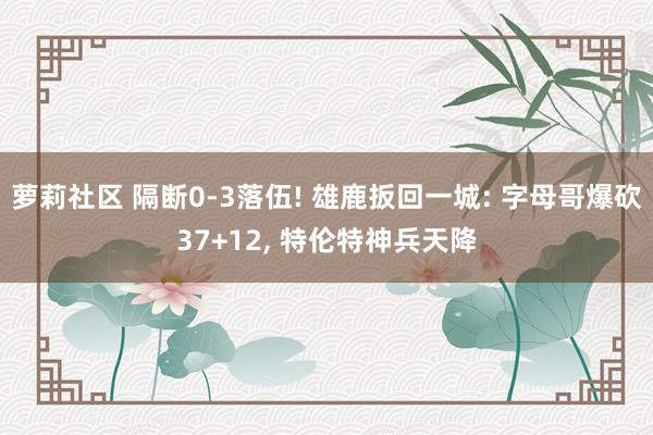 萝莉社区 隔断0-3落伍! 雄鹿扳回一城: 字母哥爆砍37+12, 特伦特神兵天降