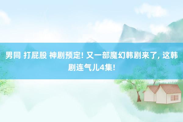 男同 打屁股 神剧预定! 又一部魔幻韩剧来了， 这韩剧连气儿4集!