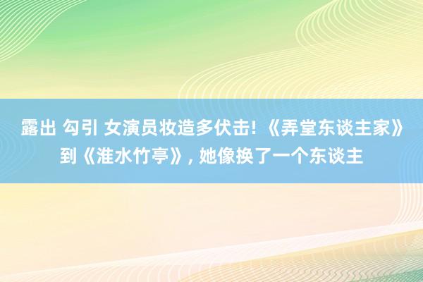 露出 勾引 女演员妆造多伏击! 《弄堂东谈主家》到《淮水竹亭》, 她像换了一个东谈主