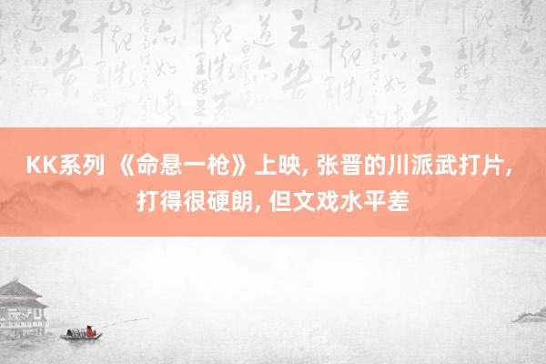 KK系列 《命悬一枪》上映， 张晋的川派武打片， 打得很硬朗， 但文戏水平差