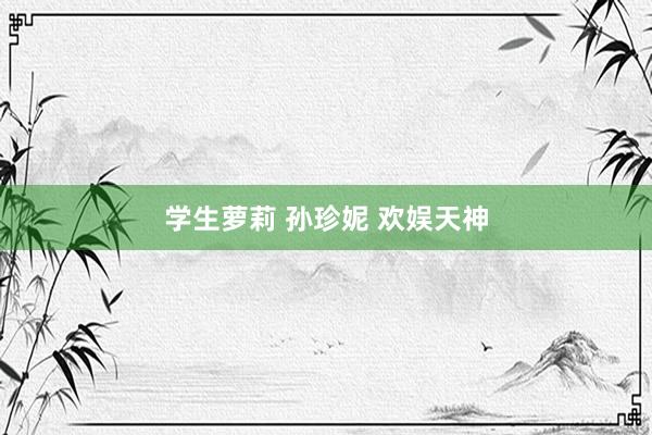 学生萝莉 孙珍妮 欢娱天神