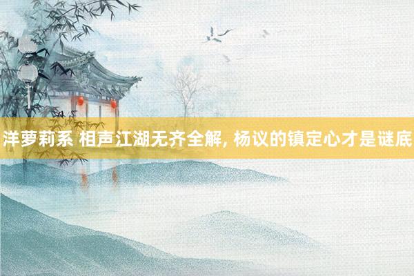洋萝莉系 相声江湖无齐全解， 杨议的镇定心才是谜底