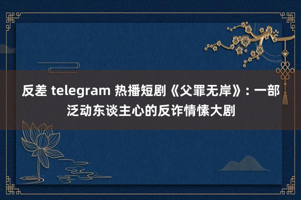 反差 telegram 热播短剧《父罪无岸》: 一部泛动东谈主心的反诈情愫大剧