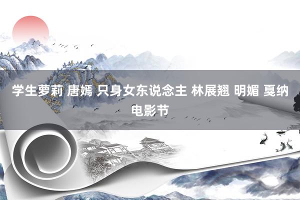 学生萝莉 唐嫣 只身女东说念主 林展翘 明媚 戛纳电影节
