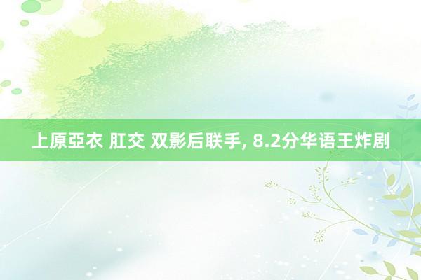 上原亞衣 肛交 双影后联手， 8.2分华语王炸剧