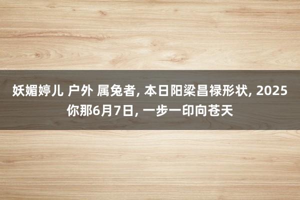 妖媚婷儿 户外 属兔者， 本日阳梁昌禄形状， 2025你那6月7日， 一步一印向苍天