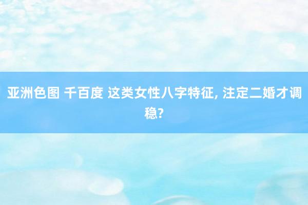 亚洲色图 千百度 这类女性八字特征, 注定二婚才调稳?